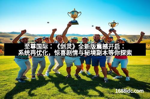 至尊国际：《剑灵》全新版震撼开启：系统再优化，惊喜剧情与秘境副本等你探索